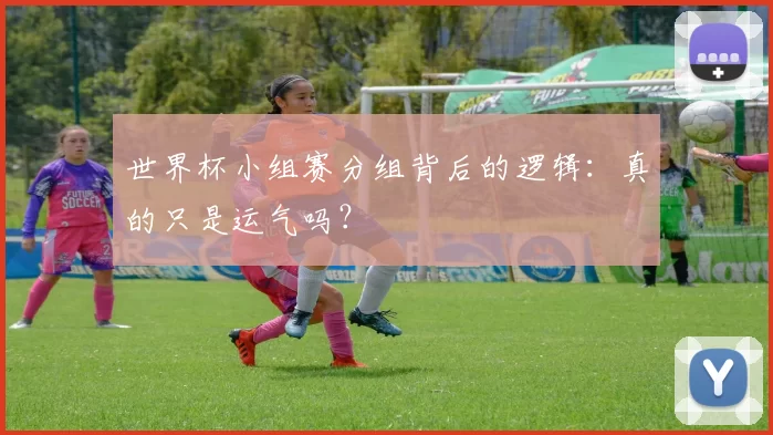 世界杯小组赛分组背后的逻辑:真的只是运气吗?