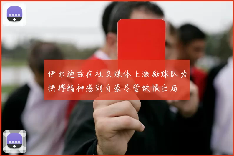 伊尔迪兹在社交媒体上激励球队为拼搏精神感到自豪尽管饮恨出局