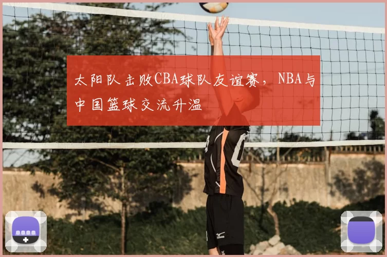 太阳队击败CBA球队友谊赛，NBA与中国篮球交流升温