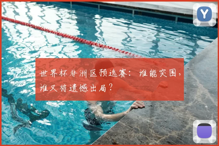 世界杯非洲区预选赛：谁能突围，谁又将遗憾出局？