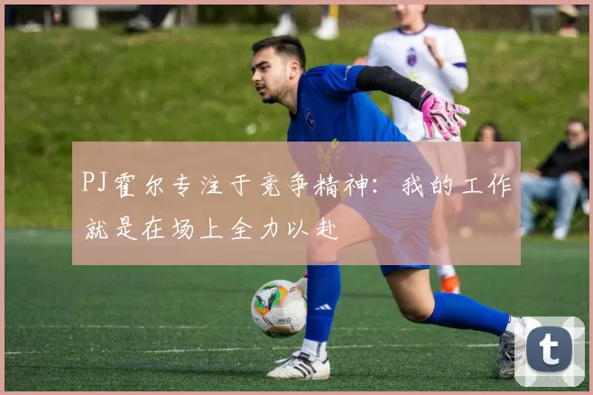 PJ霍尔专注于竞争精神：我的工作就是在场上全力以赴