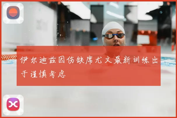 伊尔迪兹因伤缺席尤文最新训练出于谨慎考虑