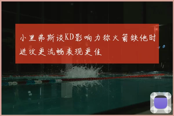 小里弗斯谈KD影响力称火箭缺他时进攻更流畅表现更佳