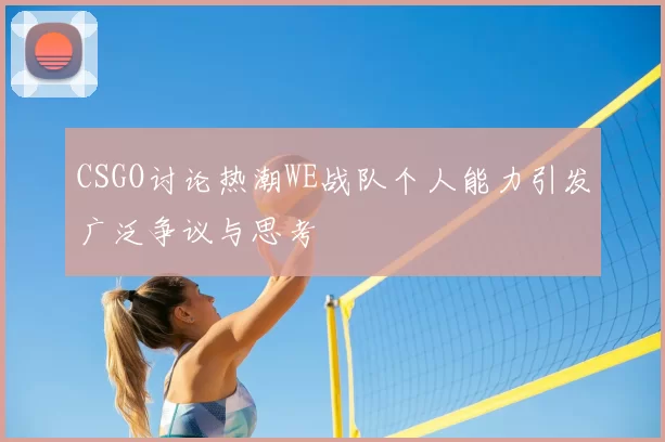 CSGO讨论热潮WE战队个人能力引发广泛争议与思考