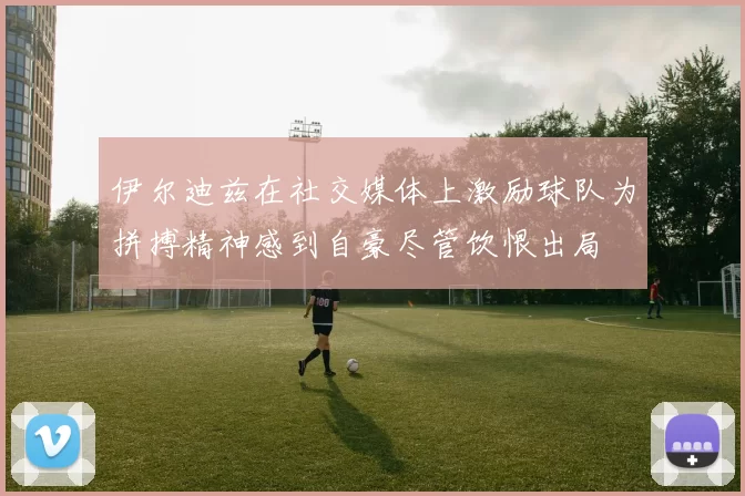 伊尔迪兹在社交媒体上激励球队为拼搏精神感到自豪尽管饮恨出局