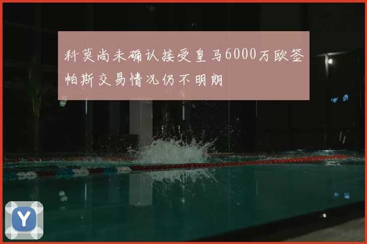 科莫尚未确认接受皇马6000万欧签帕斯交易情况仍不明朗