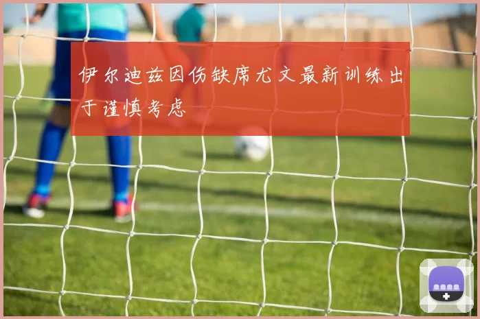 伊尔迪兹因伤缺席尤文最新训练出于谨慎考虑