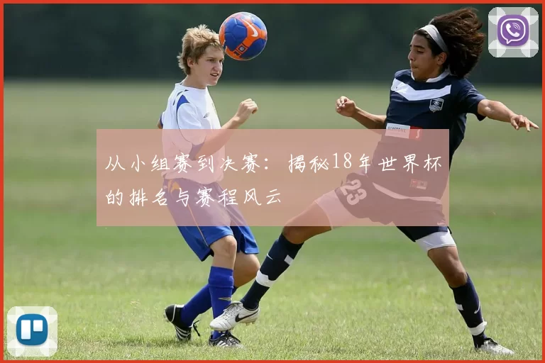 从小组赛到决赛：揭秘18年世界杯的排名与赛程风云