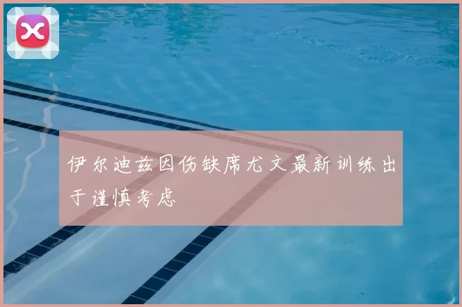 伊尔迪兹因伤缺席尤文最新训练出于谨慎考虑