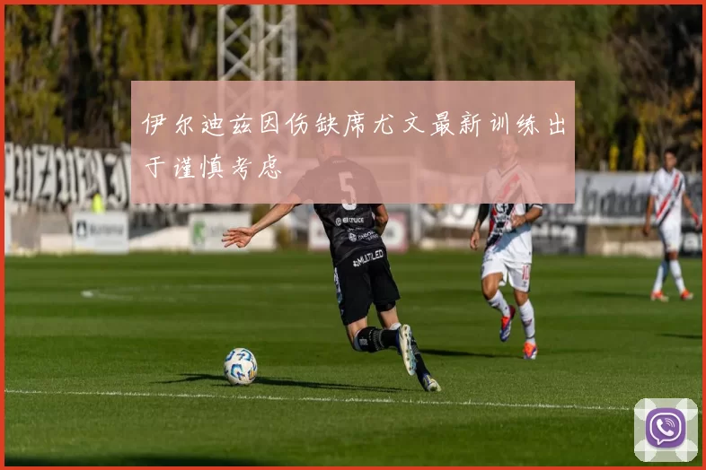 伊尔迪兹因伤缺席尤文最新训练出于谨慎考虑