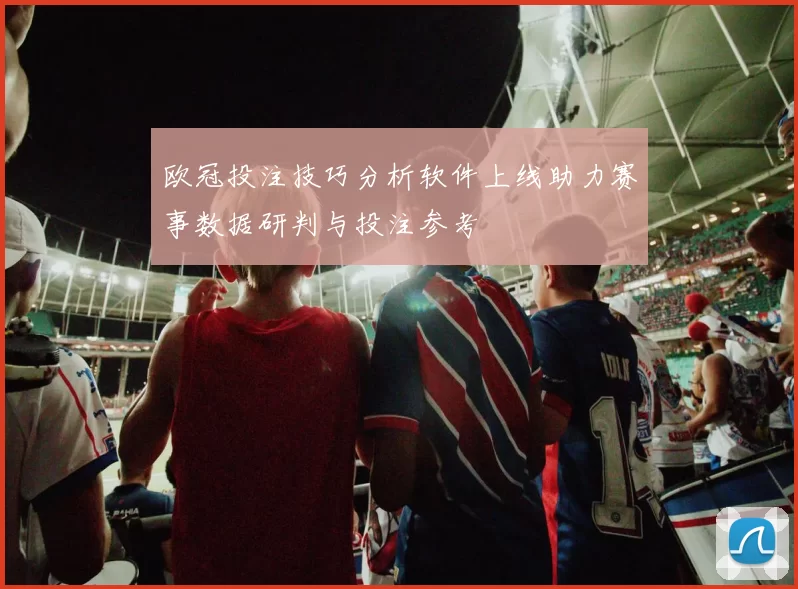 欧冠投注技巧分析软件上线助力赛事数据研判与投注参考