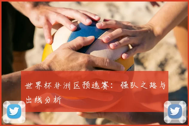 世界杯非洲区预选赛：强队之路与出线分析