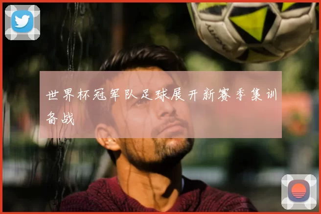 世界杯冠军队足球展开新赛季集训备战