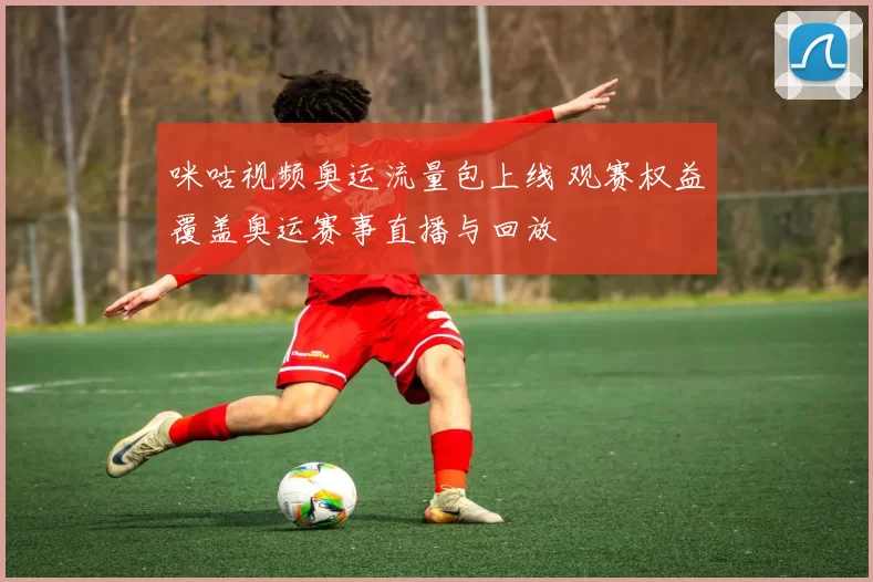咪咕视频奥运流量包上线 观赛权益覆盖奥运赛事直播与回放