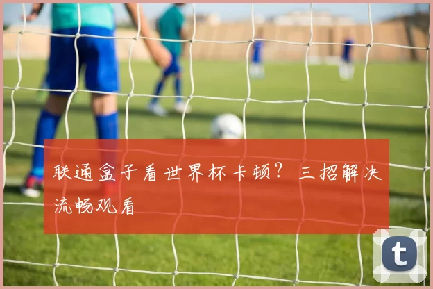 联通盒子看世界杯卡顿？三招解决流畅观看