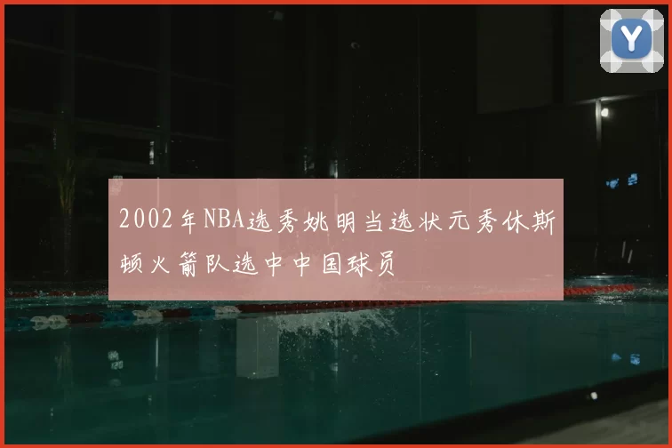 2002年NBA选秀姚明当选状元秀休斯顿火箭队选中中国球员