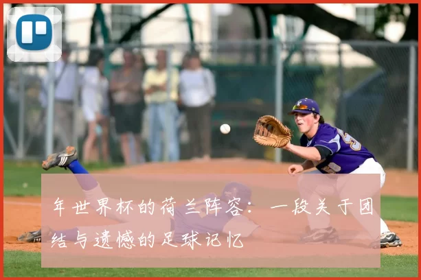 年世界杯的荷兰阵容：一段关于团结与遗憾的足球记忆