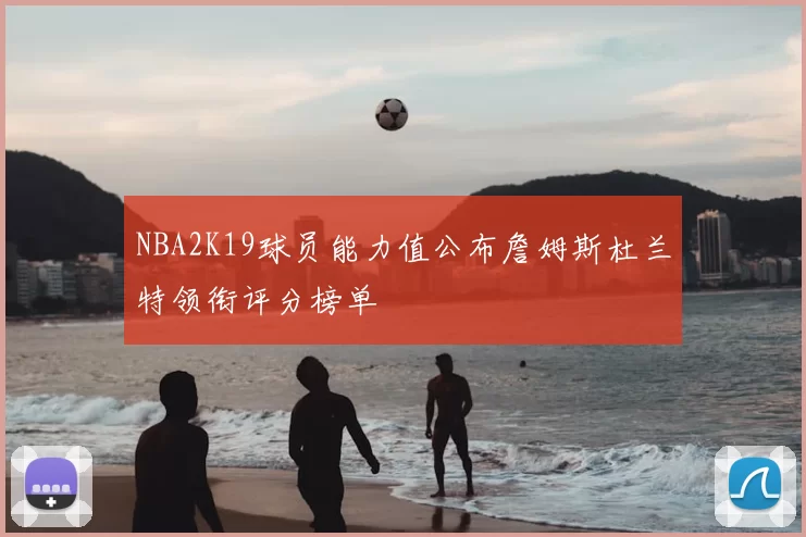 NBA2K19球员能力值公布詹姆斯杜兰特领衔评分榜单