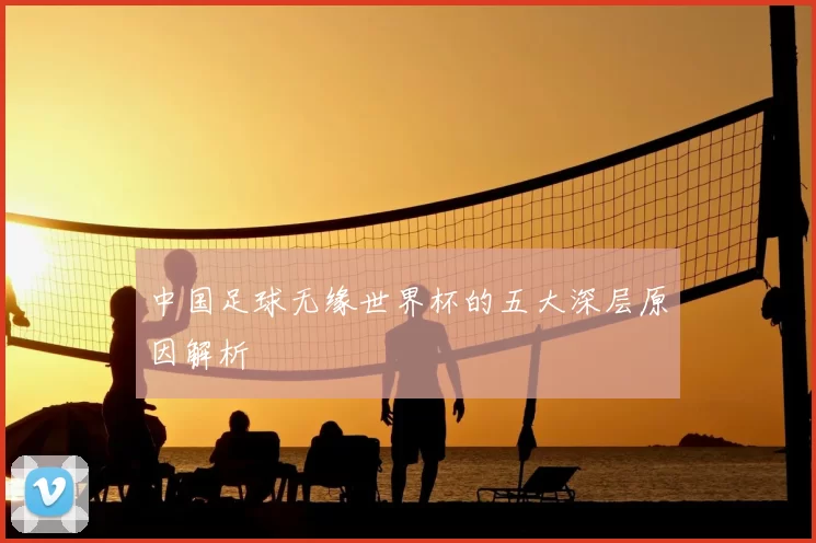 中国足球无缘世界杯的五大深层原因解析
