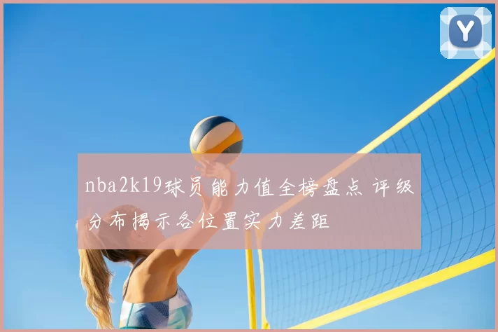 nba2k19球员能力值全榜盘点 评级分布揭示各位置实力差距