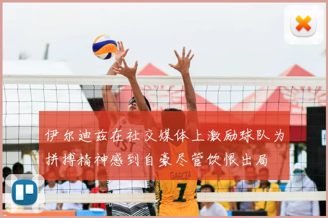 伊尔迪兹在社交媒体上激励球队为拼搏精神感到自豪尽管饮恨出局