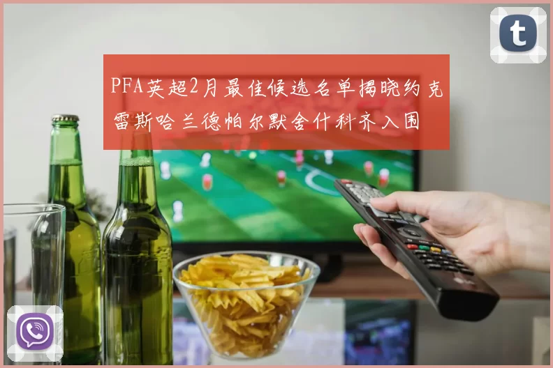 PFA英超2月最佳候选名单揭晓约克雷斯哈兰德帕尔默舍什科齐入围