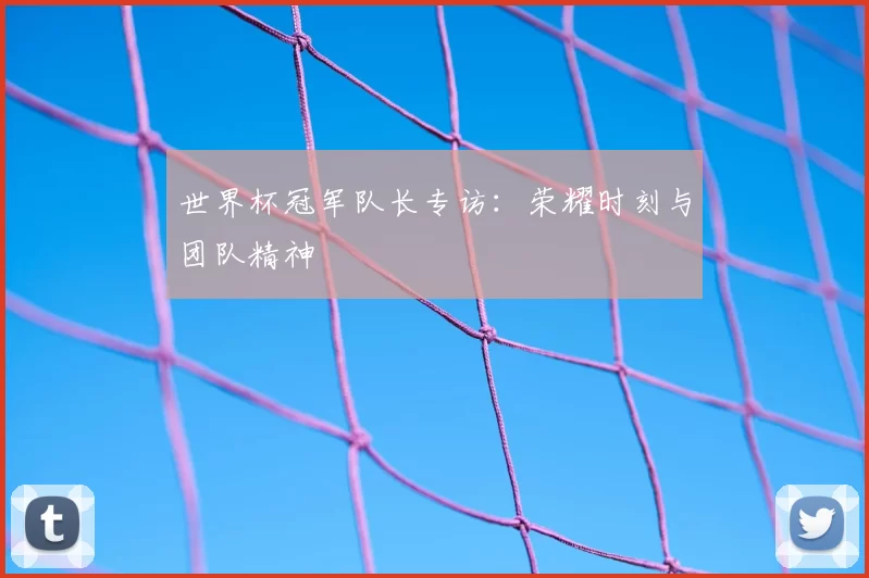 世界杯冠军队长专访：荣耀时刻与团队精神