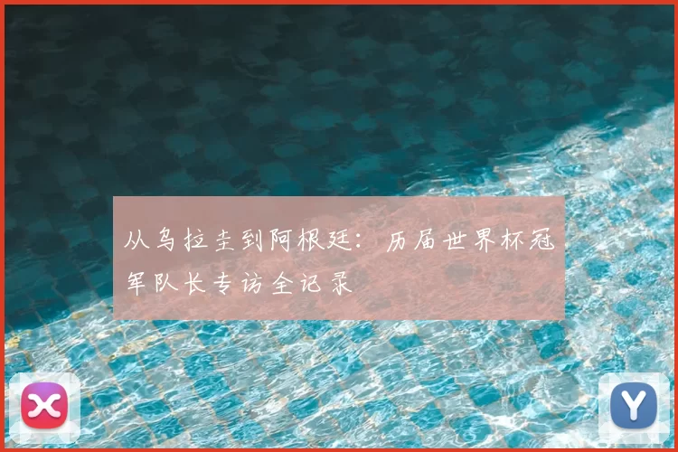 从乌拉圭到阿根廷：历届世界杯冠军队长专访全记录