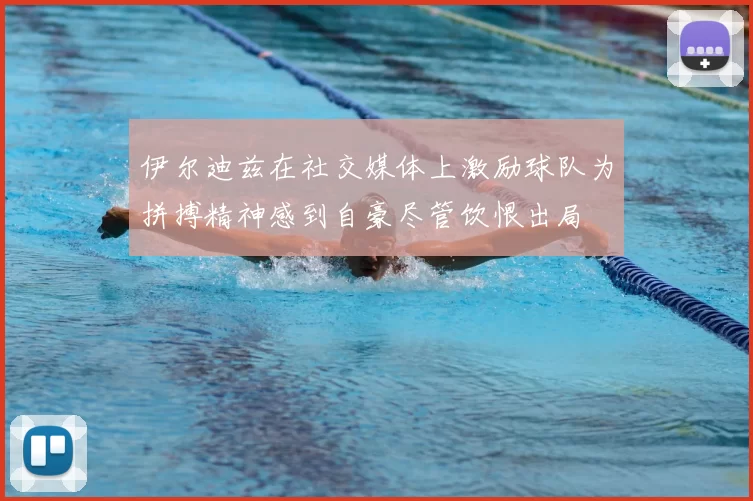 伊尔迪兹在社交媒体上激励球队为拼搏精神感到自豪尽管饮恨出局