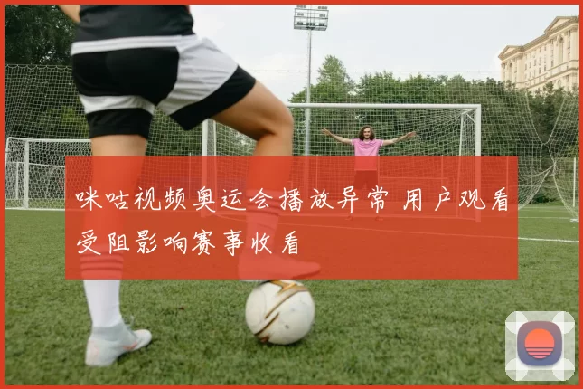 咪咕视频奥运会播放异常 用户观看受阻影响赛事收看