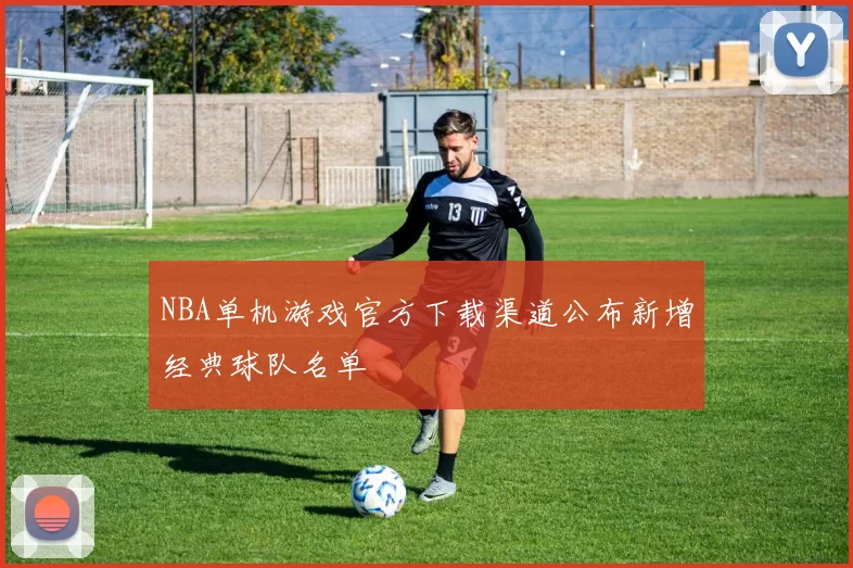 NBA单机游戏官方下载渠道公布新增经典球队名单