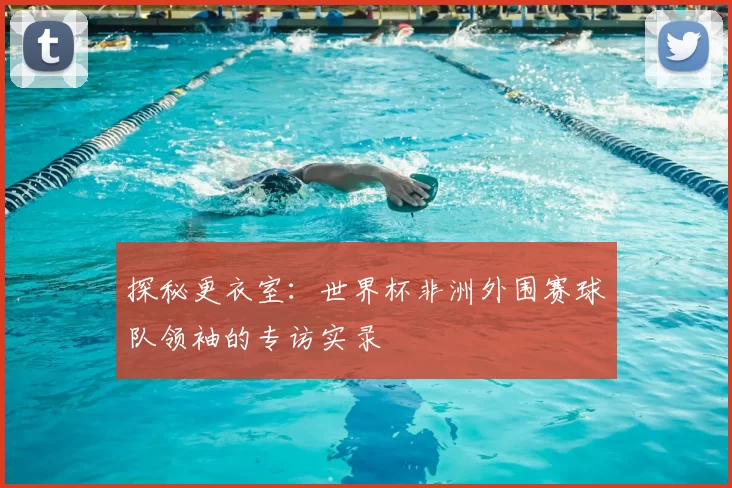 探秘更衣室：世界杯非洲外围赛球队领袖的专访实录