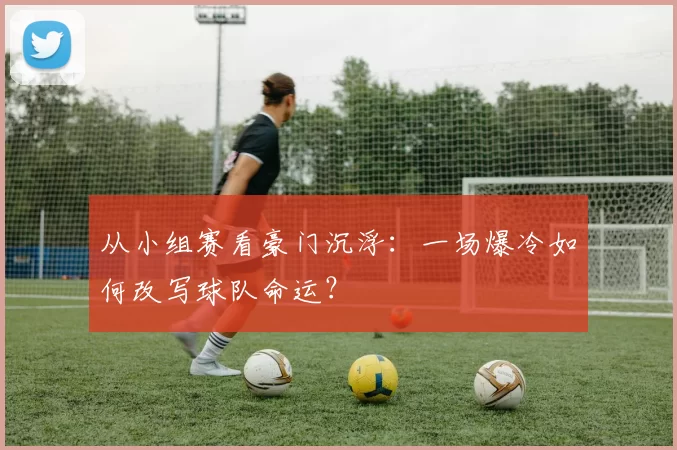 从小组赛看豪门沉浮：一场爆冷如何改写球队命运？