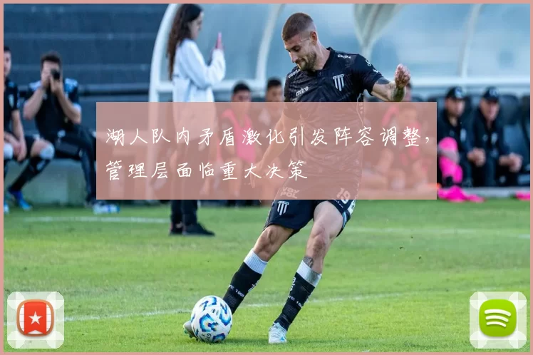 湖人队内矛盾激化引发阵容调整，管理层面临重大决策