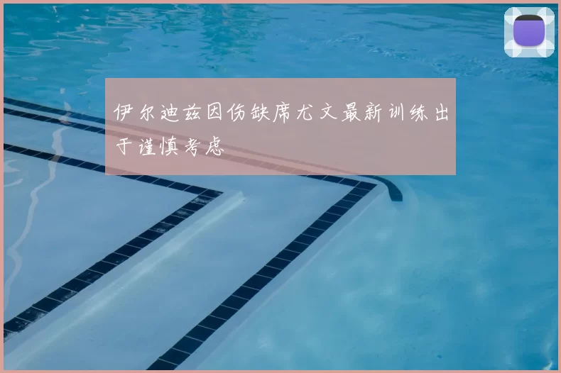 伊尔迪兹因伤缺席尤文最新训练出于谨慎考虑