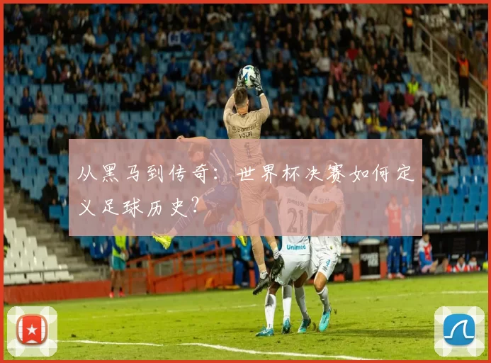 从黑马到传奇：世界杯决赛如何定义足球历史？