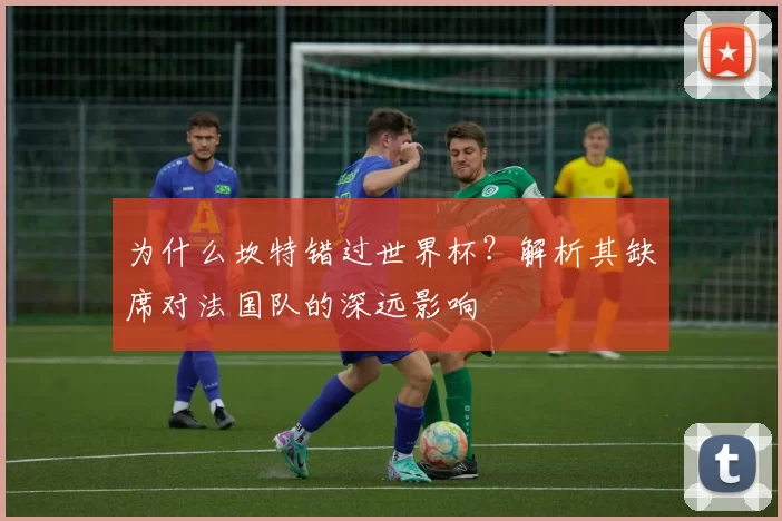 为什么坎特错过世界杯？解析其缺席对法国队的深远影响