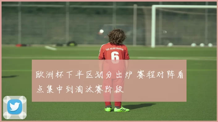 欧洲杯下半区划分出炉 赛程对阵看点集中到淘汰赛阶段