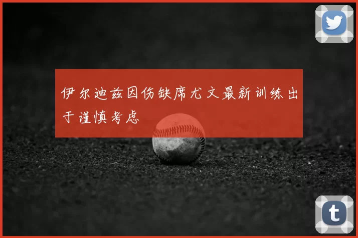 伊尔迪兹因伤缺席尤文最新训练出于谨慎考虑