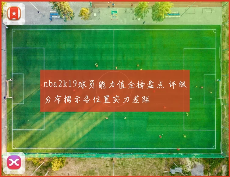 nba2k19球员能力值全榜盘点 评级分布揭示各位置实力差距