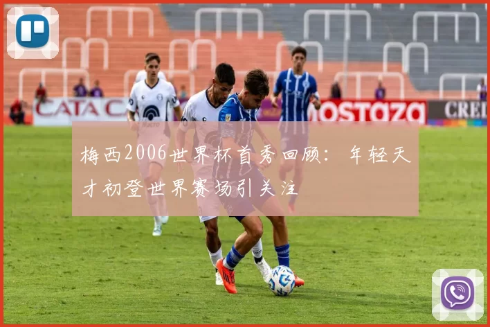 梅西2006世界杯首秀回顾：年轻天才初登世界赛场引关注