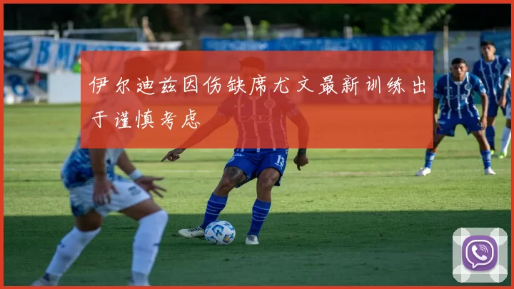 伊尔迪兹因伤缺席尤文最新训练出于谨慎考虑