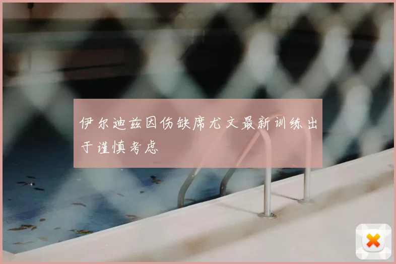 伊尔迪兹因伤缺席尤文最新训练出于谨慎考虑
