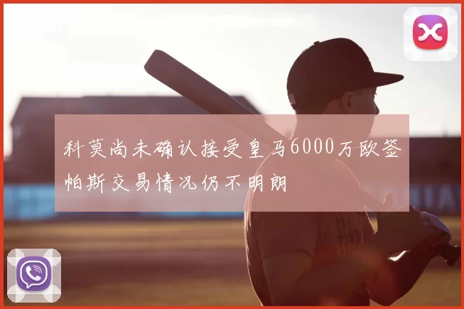 科莫尚未确认接受皇马6000万欧签帕斯交易情况仍不明朗