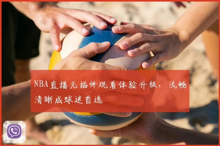 NBA直播无插件观看体验升级，流畅清晰成球迷首选