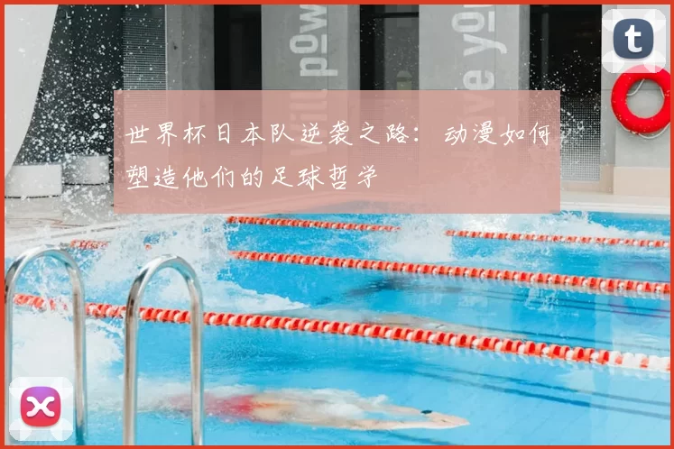 世界杯日本队逆袭之路：动漫如何塑造他们的足球哲学