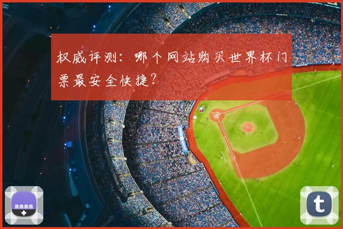 权威评测：哪个网站购买世界杯门票最安全快捷？