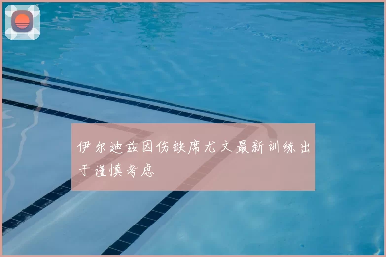 伊尔迪兹因伤缺席尤文最新训练出于谨慎考虑
