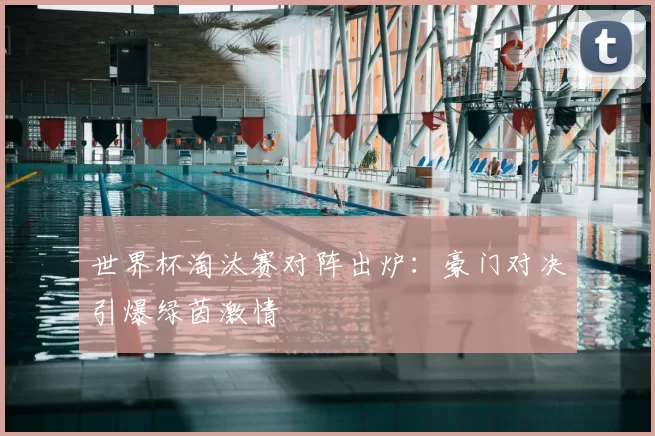世界杯淘汰赛对阵出炉：豪门对决引爆绿茵激情