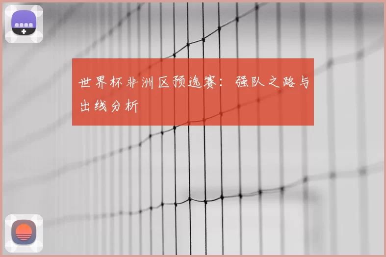 世界杯非洲区预选赛：强队之路与出线分析